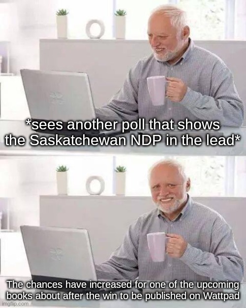 Yep, I checked it this morning... | *sees another poll that shows the Saskatchewan NDP in the lead*; The chances have increased for one of the upcoming books about after the win to be published on Wattpad | image tagged in memes,hide the pain harold | made w/ Imgflip meme maker