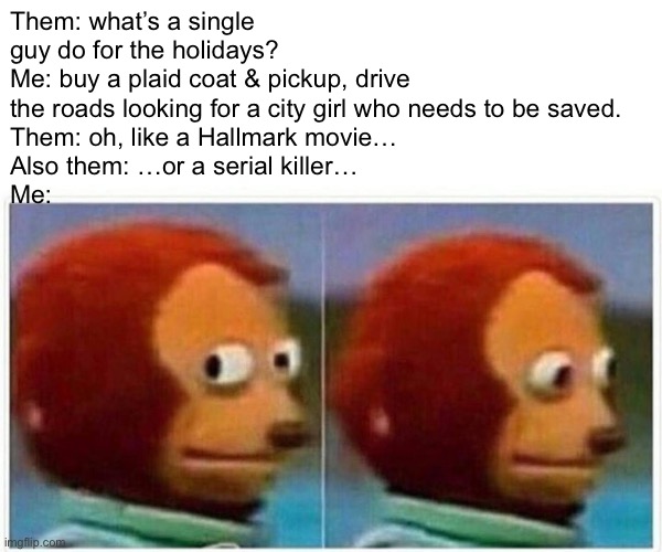 Holidays | Them: what’s a single guy do for the holidays?
Me: buy a plaid coat & pickup, drive the roads looking for a city girl who needs to be saved. 
Them: oh, like a Hallmark movie…
Also them: …or a serial killer…
Me: | image tagged in memes,monkey puppet | made w/ Imgflip meme maker