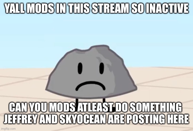 BFDI Rocky Frown | YALL MODS IN THIS STREAM SO INACTIVE; CAN YOU MODS ATLEAST DO SOMETHING 
JEFFREY AND SKYOCEAN ARE POSTING HERE | image tagged in bfdi rocky frown | made w/ Imgflip meme maker