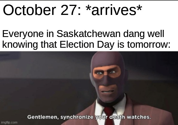 Yes, it is October 27th already... | October 27: *arrives*; Everyone in Saskatchewan dang well knowing that Election Day is tomorrow: | image tagged in gentlemen synchronize your death watches | made w/ Imgflip meme maker