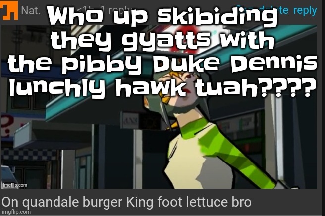 Boutta tiktok rizz party with baby gronk. He's gonna rizz up livvy dunne in ohio while mewing like a sigma. | Who up skibiding they gyatts with the pibby Duke Dennis lunchly hawk tuah???? | image tagged in on quandale burger king foot lettuce bro | made w/ Imgflip meme maker