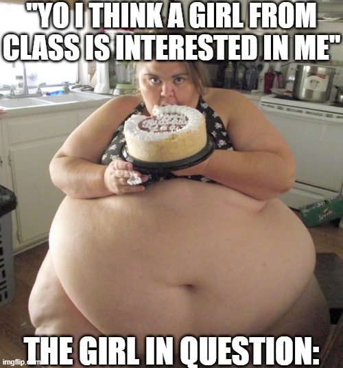 idk either, I was just dry on ideas | "YO I THINK A GIRL FROM CLASS IS INTERESTED IN ME"; THE GIRL IN QUESTION: | image tagged in happy birthday fat girl,funny,funny memes,fun,funny meme,lol so funny | made w/ Imgflip meme maker