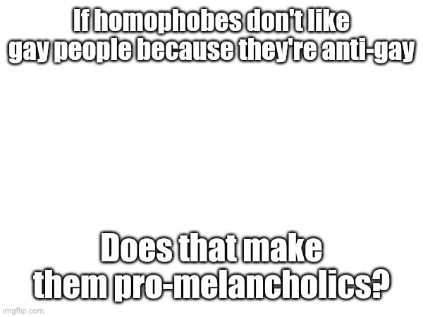 This is a joke not to be taken seriously… | If homophobes don't like gay people because they're anti-gay; Does that make them pro-melancholics? | image tagged in lgbtq,gay,fresh memes,mems | made w/ Imgflip meme maker