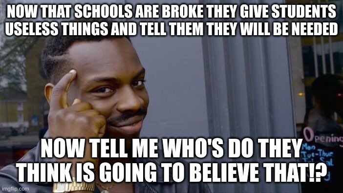 Schools be like | NOW THAT SCHOOLS ARE BROKE THEY GIVE STUDENTS USELESS THINGS AND TELL THEM THEY WILL BE NEEDED; NOW TELL ME WHO'S DO THEY THINK IS GOING TO BELIEVE THAT!? | image tagged in memes,roll safe think about it | made w/ Imgflip meme maker