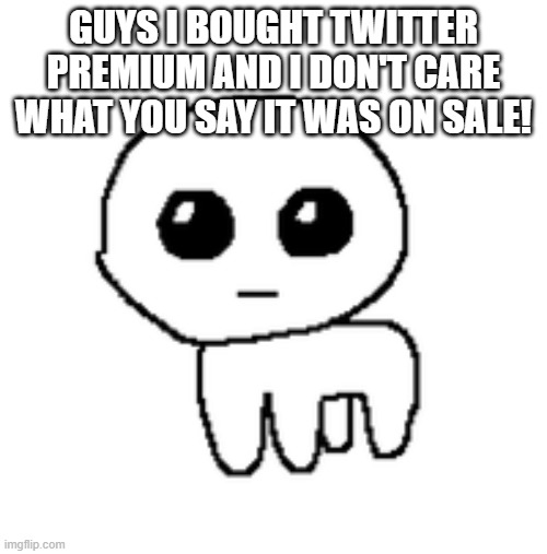 I swear I will only have it for 3 months and then stop it | GUYS I BOUGHT TWITTER PREMIUM AND I DON'T CARE WHAT YOU SAY IT WAS ON SALE! | image tagged in tbh creature | made w/ Imgflip meme maker