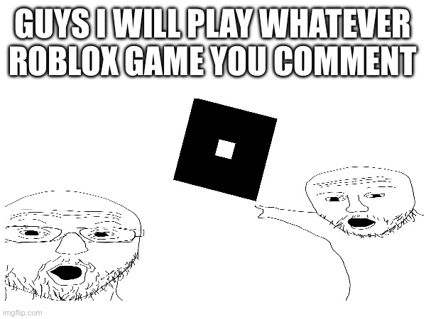 GUYS I WILL PLAY WHATEVER ROBLOX GAME YOU COMMENT | made w/ Imgflip meme maker