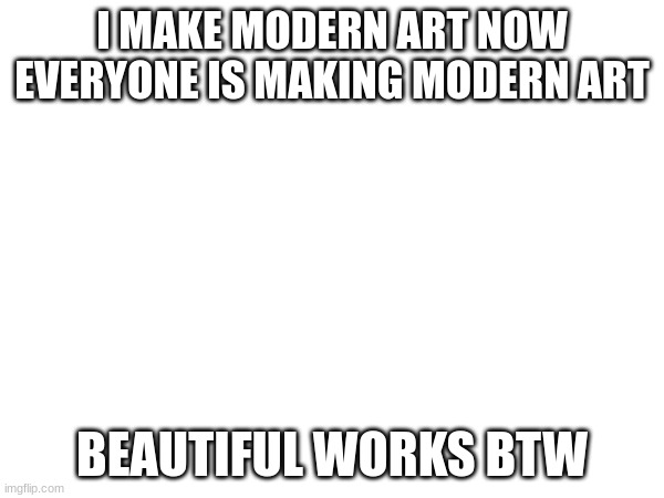 I MAKE MODERN ART NOW EVERYONE IS MAKING MODERN ART; BEAUTIFUL WORKS BTW | made w/ Imgflip meme maker