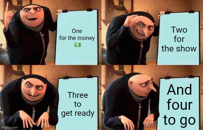 One for the money | One for the money
 💵; Two for the show; Three to get ready; And four to go | image tagged in memes,gru's plan | made w/ Imgflip meme maker