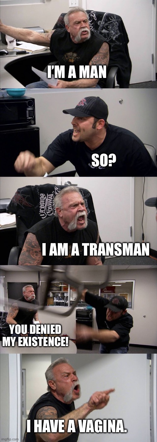 American Chopper Argument Meme | I’M A MAN; SO? I AM A TRANSMAN; YOU DENIED MY EXISTENCE! I HAVE A VAGINA. | image tagged in memes,american chopper argument,transgender | made w/ Imgflip meme maker