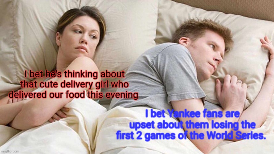 Yankees losing | I bet he's thinking about that cute delivery girl who delivered our food this evening; I bet Yankee fans are upset about them losing the first 2 games of the World Series. | image tagged in memes,i bet he's thinking about other women | made w/ Imgflip meme maker