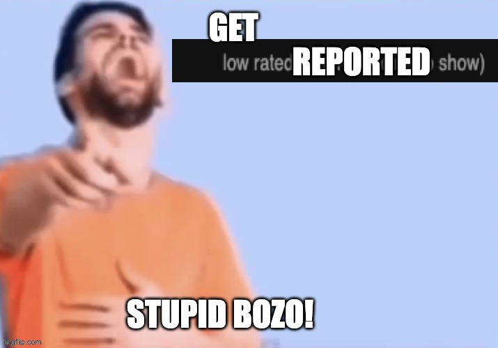 REPORTED | image tagged in get low rated stupid bozo | made w/ Imgflip meme maker