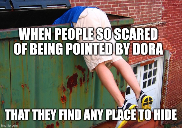 Don't help Dora | WHEN PEOPLE SO SCARED OF BEING POINTED BY DORA; THAT THEY FIND ANY PLACE TO HIDE | image tagged in dumpster dive | made w/ Imgflip meme maker