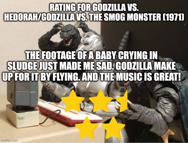 Godzilla vs. Hedorah/Godzilla vs. The Smog Monster rating | RATING FOR GODZILLA VS. HEDORAH/GODZILLA VS. THE SMOG MONSTER (1971); THE FOOTAGE OF A BABY CRYING IN SLUDGE JUST MADE ME SAD. GODZILLA MAKE UP FOR IT BY FLYING. AND THE MUSIC IS GREAT! | image tagged in godzilla-kiryu-gamera-pc | made w/ Imgflip meme maker