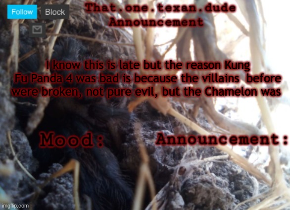 THE that.one.texan.dude announcement template | I know this is late but the reason Kung Fu Panda 4 was bad is because the villains  before were broken, not pure evil, but the Chamelon was | image tagged in the that one texan dude announcement template | made w/ Imgflip meme maker