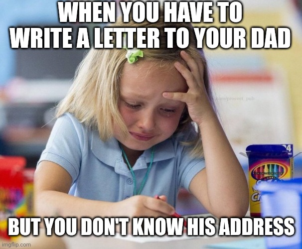 Address Unknown | WHEN YOU HAVE TO WRITE A LETTER TO YOUR DAD; BUT YOU DON'T KNOW HIS ADDRESS | image tagged in crying girl drawing | made w/ Imgflip meme maker