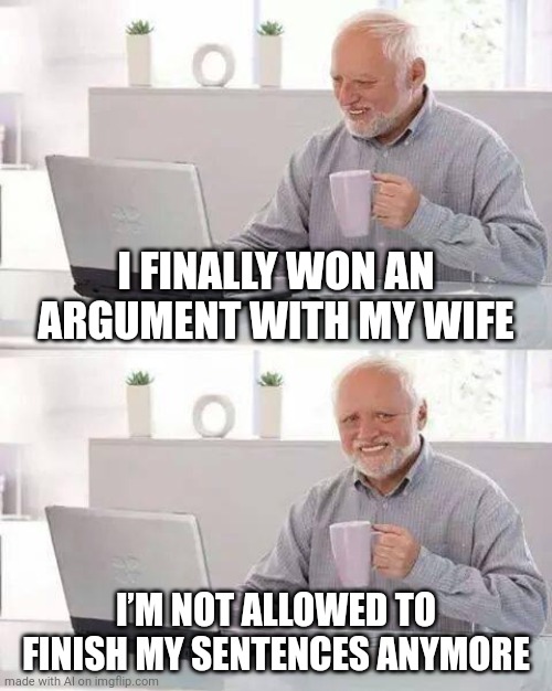 Hide the Pain Harold | I FINALLY WON AN ARGUMENT WITH MY WIFE; I’M NOT ALLOWED TO FINISH MY SENTENCES ANYMORE | image tagged in memes,hide the pain harold | made w/ Imgflip meme maker