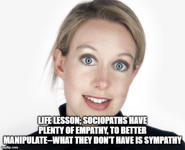 Theranos hypocrisy | LIFE LESSON; SOCIOPATHS HAVE PLENTY OF EMPATHY, TO BETTER MANIPULATE--WHAT THEY DON'T HAVE IS SYMPATHY | image tagged in theranos hypocrisy | made w/ Imgflip meme maker