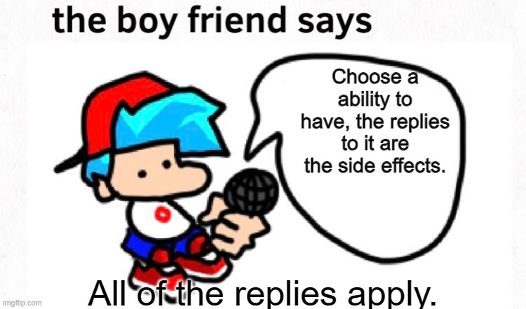 All replies Apply. | Choose a ability to have, the replies to it are the side effects. All of the replies apply. | image tagged in the boyfriend says | made w/ Imgflip meme maker