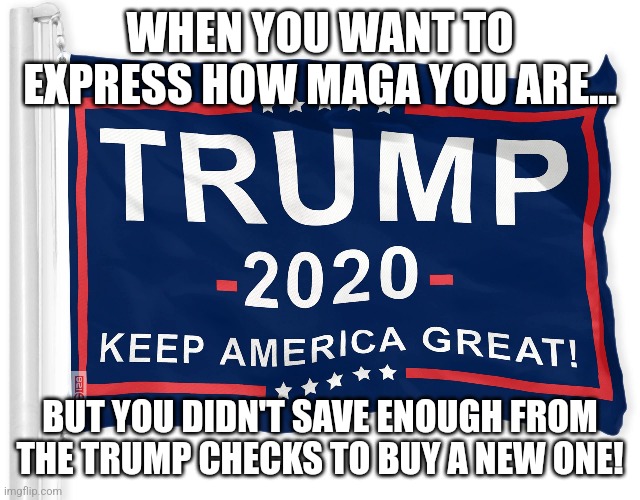 Maga flag | WHEN YOU WANT TO EXPRESS HOW MAGA YOU ARE... BUT YOU DIDN'T SAVE ENOUGH FROM THE TRUMP CHECKS TO BUY A NEW ONE! | image tagged in conservative,republican,nevertrump meme,donald trump,kamala harris,maga | made w/ Imgflip meme maker