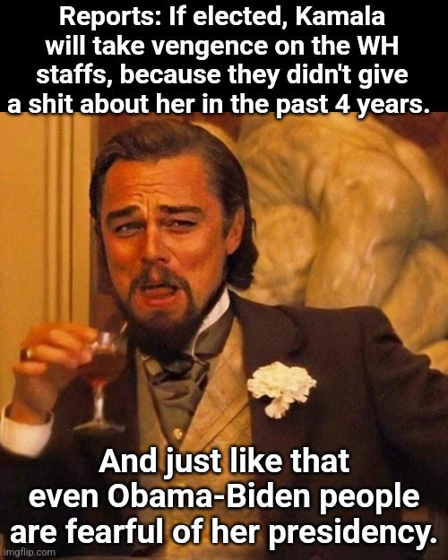 Laughing Leonardo DeCaprio Django large x | Reports: If elected, Kamala will take vengence on the WH staffs, because they didn't give a shit about her in the past 4 years. And just like that even Obama-Biden people are fearful of her presidency. | image tagged in laughing leonardo decaprio django large x | made w/ Imgflip meme maker