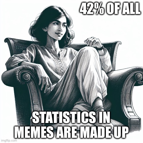 Statistics | 42% OF ALL; STATISTICS IN MEMES ARE MADE UP | image tagged in woman sitting in an armchair | made w/ Imgflip meme maker