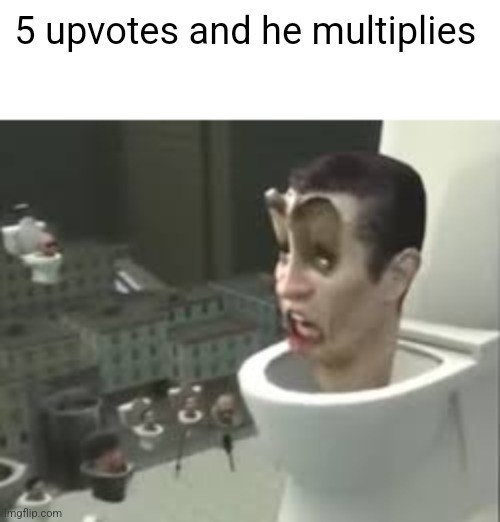 Skibidi toilet meme | 5 upvotes and he multiplies | image tagged in skibidi toilet meme | made w/ Imgflip meme maker