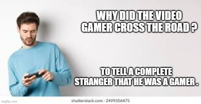 memes by Brad - Video gamer crossed the road to tell a stranger he was a gamer | WHY DID THE VIDEO GAMER CROSS THE ROAD ? TO TELL A COMPLETE STRANGER THAT HE WAS A GAMER . | image tagged in video games,funny,gamers,player,computer games,humor | made w/ Imgflip meme maker