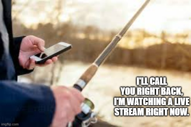 memes by Brad - Fisherman is busy. He's watching a live stream - humor | I'LL CALL YOU RIGHT BACK, I'M WATCHING A LIVE STREAM RIGHT NOW. | image tagged in funny,sports,fishing,cell phone,humor,play on words | made w/ Imgflip meme maker