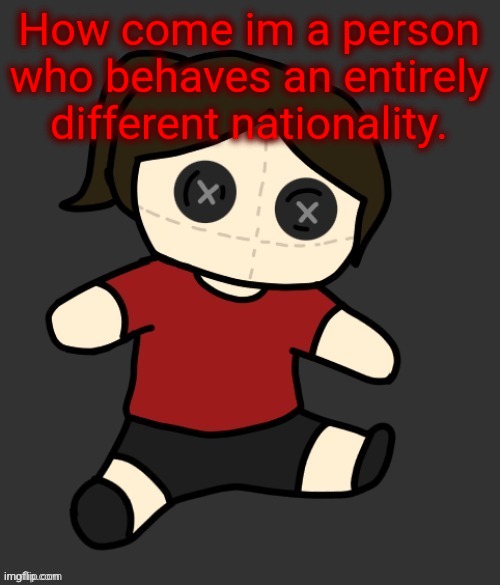 Dea plushie (thanks Disco) | How come im a person who behaves an entirely different nationality. | image tagged in dea plushie thanks disco | made w/ Imgflip meme maker