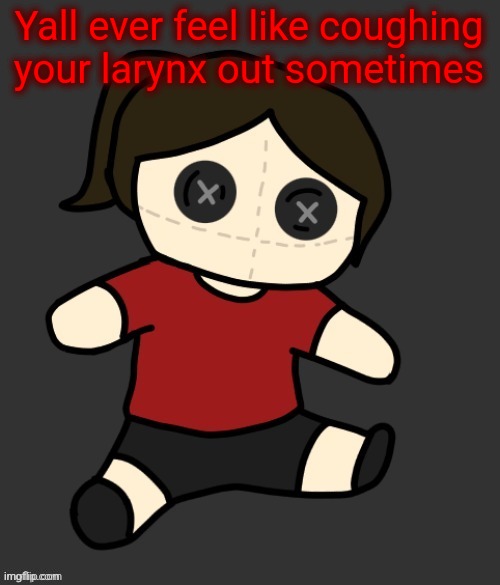 Me everyday ts getting annoying | Yall ever feel like coughing your larynx out sometimes | image tagged in dea plushie thanks disco | made w/ Imgflip meme maker