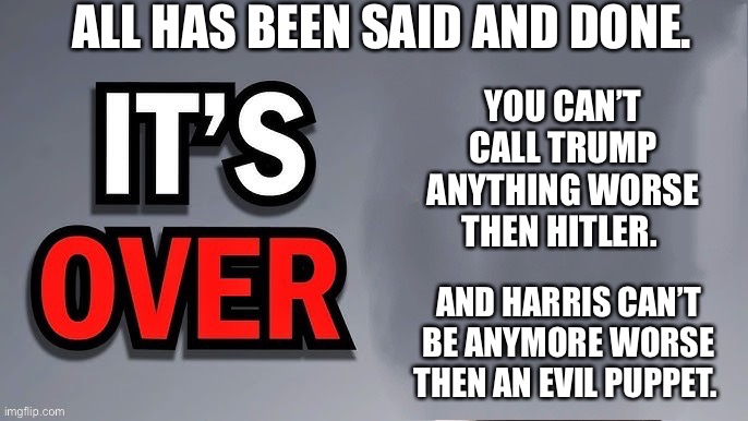 No one is convincing anyone here, let the chips fall where they may. | ALL HAS BEEN SAID AND DONE. YOU CAN’T CALL TRUMP ANYTHING WORSE THEN HITLER. AND HARRIS CAN’T BE ANYMORE WORSE THEN AN EVIL PUPPET. | image tagged in its over | made w/ Imgflip meme maker