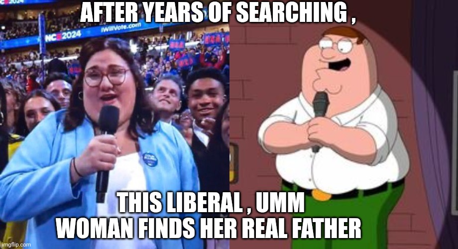 liberal memes | AFTER YEARS OF SEARCHING , THIS LIBERAL , UMM WOMAN FINDS HER REAL FATHER | image tagged in liberals | made w/ Imgflip meme maker