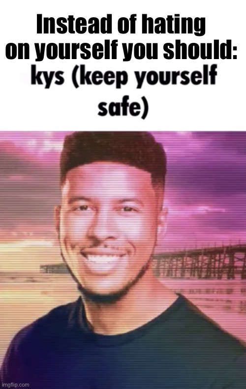 Keep yourself safe | Instead of hating on yourself you should: | image tagged in keep yourself safe | made w/ Imgflip meme maker