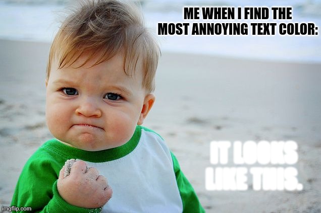 Success Kid / Nailed It Kid | ME WHEN I FIND THE MOST ANNOYING TEXT COLOR:; IT LOOKS LIKE THIS. | image tagged in success kid / nailed it kid,annoying | made w/ Imgflip meme maker