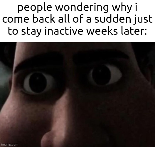 this is mainly because i have no meme ideas | people wondering why i come back all of a sudden just to stay inactive weeks later: | image tagged in titan stare | made w/ Imgflip meme maker