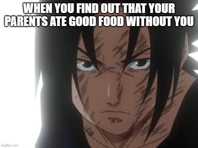 Sasuke Angry | WHEN YOU FIND OUT THAT YOUR PARENTS ATE GOOD FOOD WITHOUT YOU | image tagged in sasuke angry | made w/ Imgflip meme maker