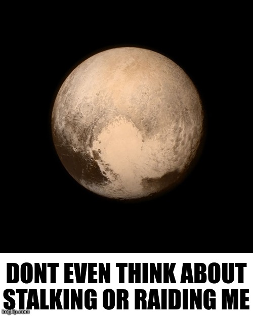 Pluto | DONT EVEN THINK ABOUT STALKING OR RAIDING ME | image tagged in pluto | made w/ Imgflip meme maker