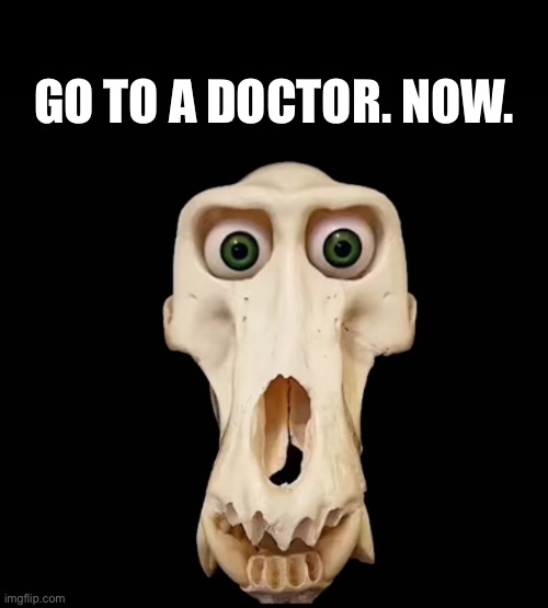 GO TO A DOCTOR. NOW. | made w/ Imgflip meme maker