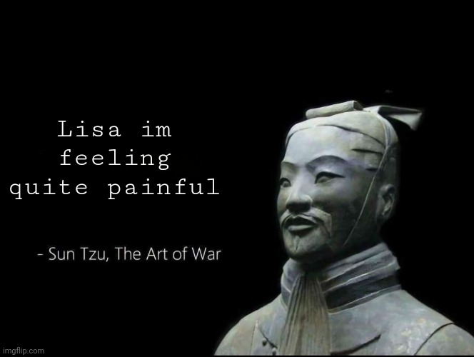 Sun Tzu Quotes | Lisa im feeling quite painful | image tagged in sun tzu quotes | made w/ Imgflip meme maker