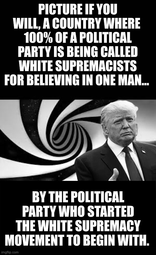 Twilight Zone | PICTURE IF YOU WILL, A COUNTRY WHERE 
100% OF A POLITICAL PARTY IS BEING CALLED WHITE SUPREMACISTS FOR BELIEVING IN ONE MAN…; BY THE POLITICAL PARTY WHO STARTED THE WHITE SUPREMACY MOVEMENT TO BEGIN WITH. | image tagged in twilight zone 2,donald trump,white supremacy | made w/ Imgflip meme maker