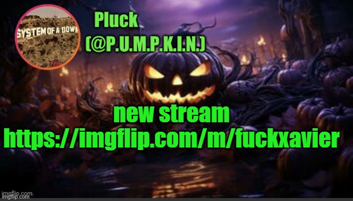 i actually dont know how the hell this got away | new stream
https://imgflip.com/m/fuckxavier | image tagged in p u m p k i n announcement thanks corpse | made w/ Imgflip meme maker