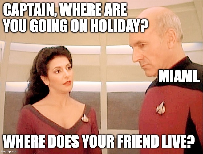 Captain Discusses Shore Leave with Troi | CAPTAIN, WHERE ARE YOU GOING ON HOLIDAY? MIAMI. WHERE DOES YOUR FRIEND LIVE? | image tagged in troi and picard 101-b | made w/ Imgflip meme maker