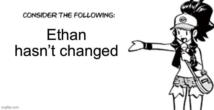 Consider the following pokespe | Ethan hasn’t changed | image tagged in consider the following pokespe | made w/ Imgflip meme maker