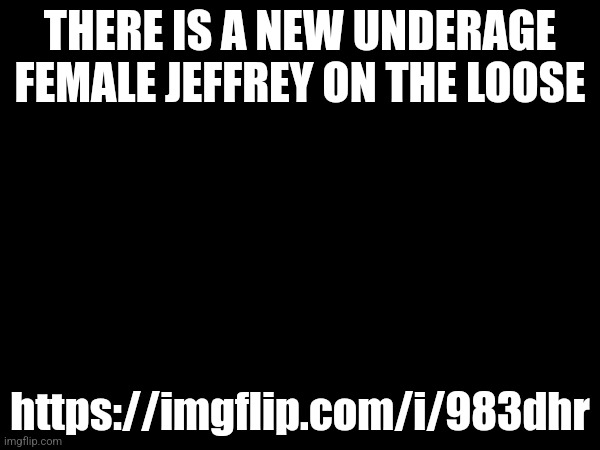 THERE IS A NEW UNDERAGE FEMALE JEFFREY ON THE LOOSE; https://imgflip.com/i/983dhr | made w/ Imgflip meme maker