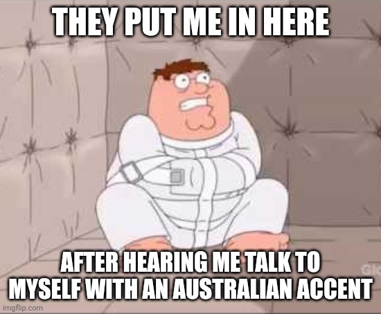 Lol sorry guys it's an easy joke | THEY PUT ME IN HERE; AFTER HEARING ME TALK TO MYSELF WITH AN AUSTRALIAN ACCENT | image tagged in peter griffin straightjacket | made w/ Imgflip meme maker