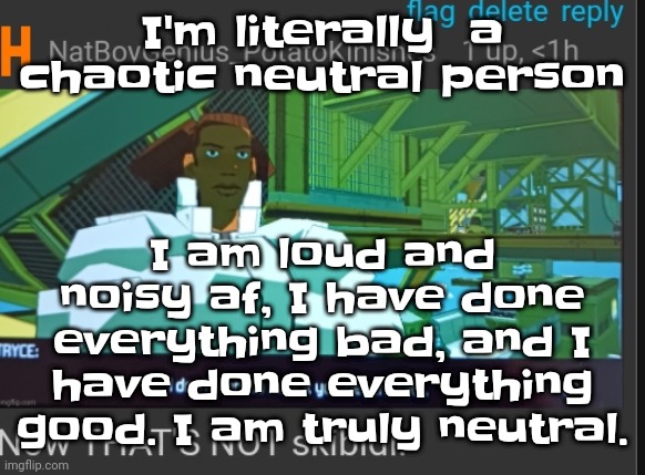 Some of yall just like me fr, some of you are neutral, some are good, and some are bad. | I am loud and noisy af, I have done everything bad, and I have done everything good. I am truly neutral. I'm literally  a chaotic neutral person | image tagged in now that's not skibidi | made w/ Imgflip meme maker
