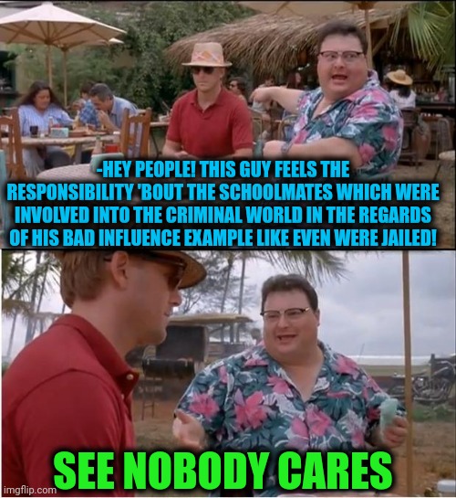 -Even take a note he has left the danger. | -HEY PEOPLE! THIS GUY FEELS THE RESPONSIBILITY 'BOUT THE SCHOOLMATES WHICH WERE INVOLVED INTO THE CRIMINAL WORLD IN THE REGARDS OF HIS BAD INFLUENCE EXAMPLE LIKE EVEN WERE JAILED! SEE NOBODY CARES | image tagged in memes,see nobody cares,facebook jail,unhelpful high school teacher,sorrow,soulmates | made w/ Imgflip meme maker