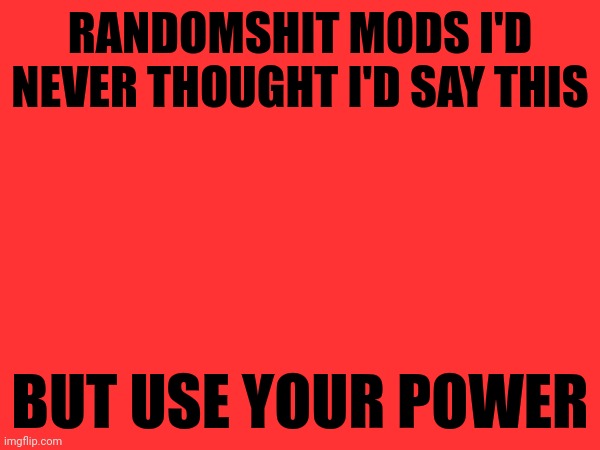 RANDOMSHIT MODS I'D NEVER THOUGHT I'D SAY THIS; BUT USE YOUR POWER | made w/ Imgflip meme maker