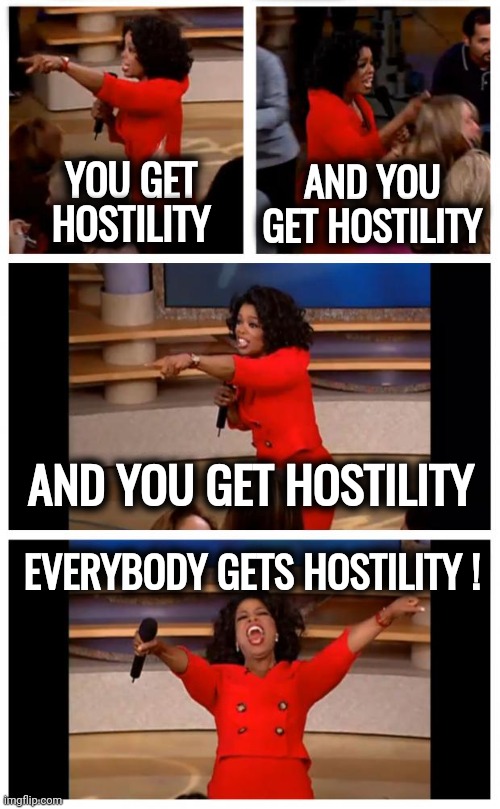 Oprah You Get A Car Everybody Gets A Car Meme | YOU GET HOSTILITY AND YOU GET HOSTILITY AND YOU GET HOSTILITY EVERYBODY GETS HOSTILITY ! | image tagged in memes,oprah you get a car everybody gets a car | made w/ Imgflip meme maker