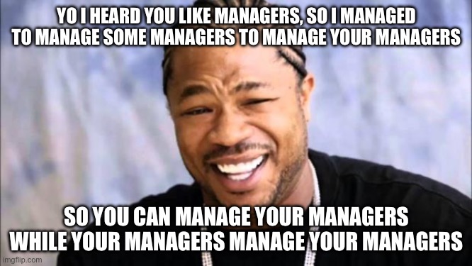 How to delegate work as a manager | YO I HEARD YOU LIKE MANAGERS, SO I MANAGED TO MANAGE SOME MANAGERS TO MANAGE YOUR MANAGERS; SO YOU CAN MANAGE YOUR MANAGERS WHILE YOUR MANAGERS MANAGE YOUR MANAGERS | image tagged in xhibit | made w/ Imgflip meme maker